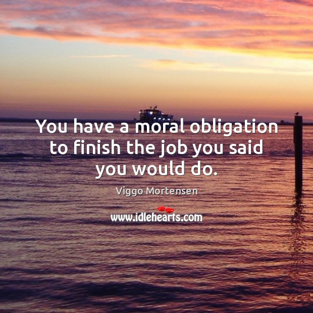You have a moral obligation to finish the job you said you would do. Image