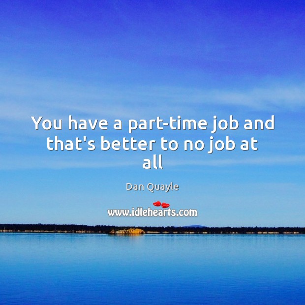 You have a part-time job and that’s better to no job at all Dan Quayle Picture Quote