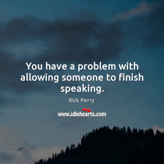 You have a problem with allowing someone to finish speaking. Rick Perry Picture Quote