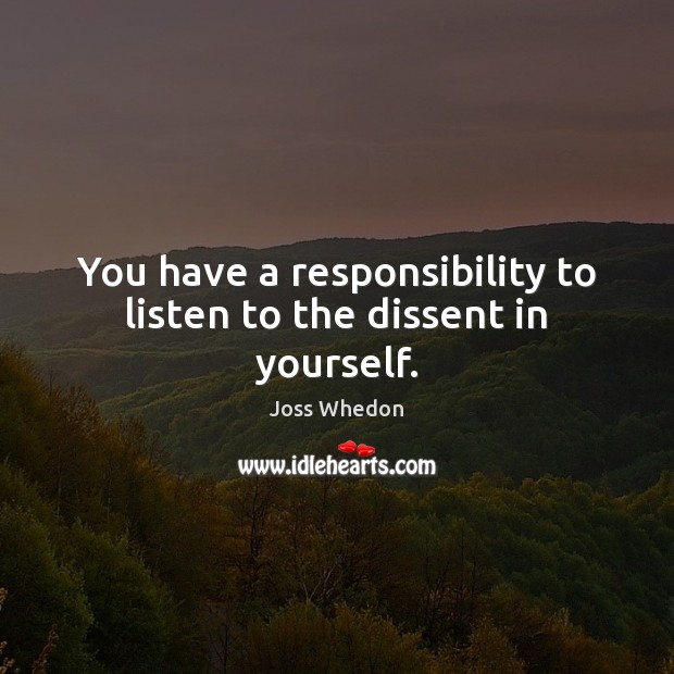 You have a responsibility to listen to the dissent in yourself. Joss Whedon Picture Quote