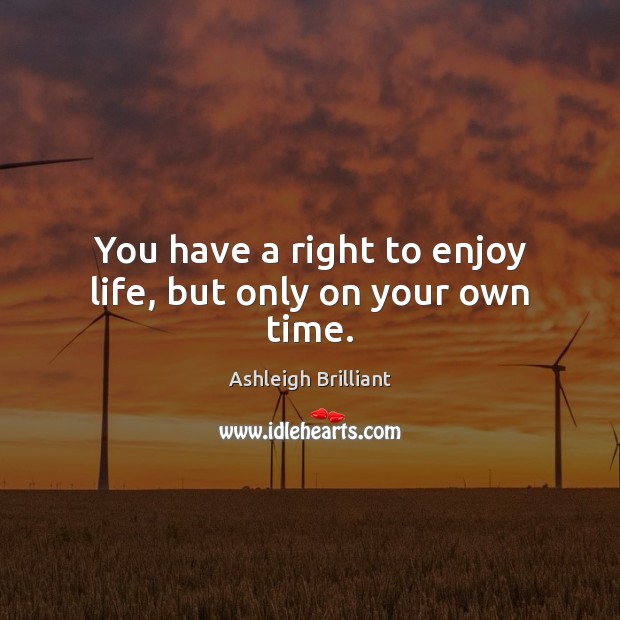 You have a right to enjoy life, but only on your own time. Ashleigh Brilliant Picture Quote