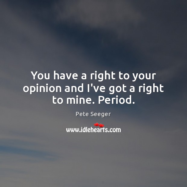 You have a right to your opinion and I’ve got a right to mine. Period. Pete Seeger Picture Quote