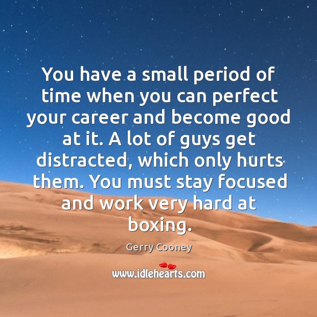 You have a small period of time when you can perfect your career and become good at it. A lot of guys get distracted, which only hurts them. You must stay focused and work very hard at boxing. Gerry Cooney Picture Quote
