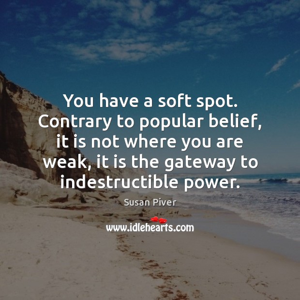 You have a soft spot. Contrary to popular belief, it is not Susan Piver Picture Quote