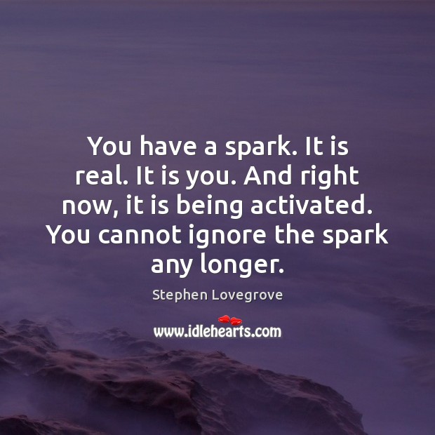 You have a spark. It is real. It is you. And right Stephen Lovegrove Picture Quote