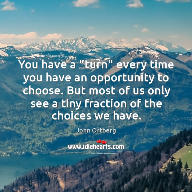 You have a “turn” every time you have an opportunity to choose. John Ortberg Picture Quote