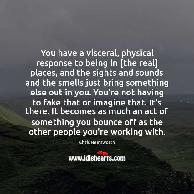 You have a visceral, physical response to being in [the real] places, Chris Hemsworth Picture Quote