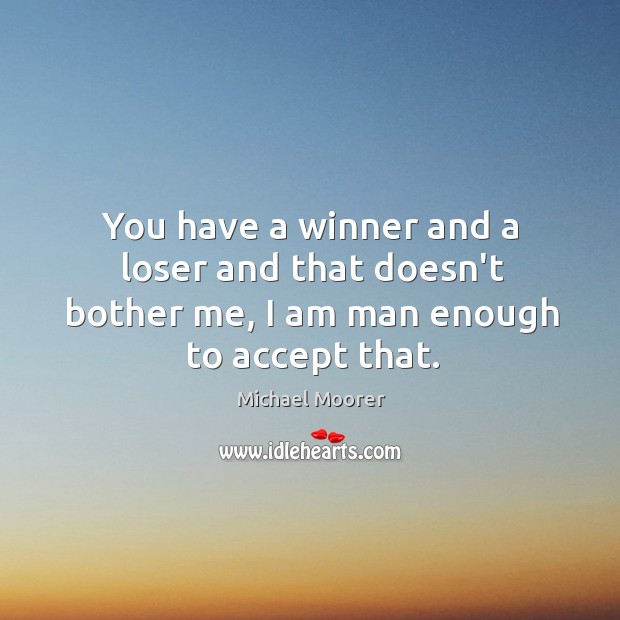 You have a winner and a loser and that doesn’t bother me, I am man enough to accept that. Image