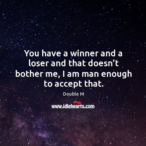 You have a winner and a loser and that doesn’t bother me, I am man enough to accept that. Double M Picture Quote