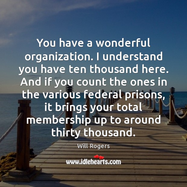 You have a wonderful organization. I understand you have ten thousand here. Will Rogers Picture Quote