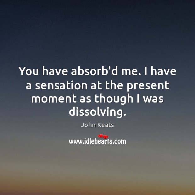 You have absorb’d me. I have a sensation at the present moment as though I was dissolving. 