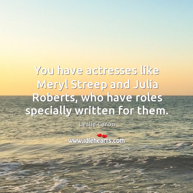 You have actresses like meryl streep and julia roberts, who have roles specially written for them. Leslie Caron Picture Quote