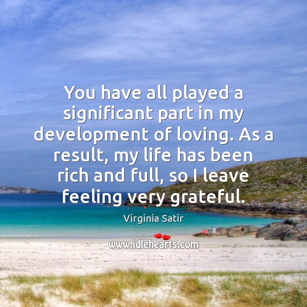 You have all played a significant part in my development of loving. Virginia Satir Picture Quote