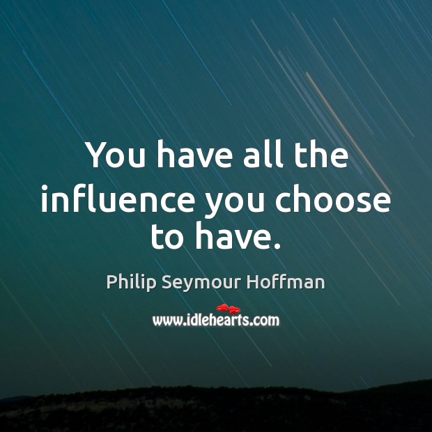 You have all the influence you choose to have. Philip Seymour Hoffman Picture Quote