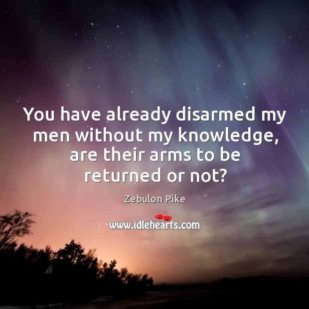 You have already disarmed my men without my knowledge, are their arms to be returned or not? Zebulon Pike Picture Quote