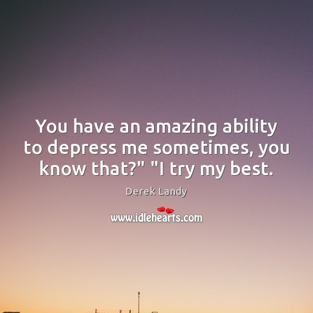 You have an amazing ability to depress me sometimes, you know that?” “I try my best. Derek Landy Picture Quote
