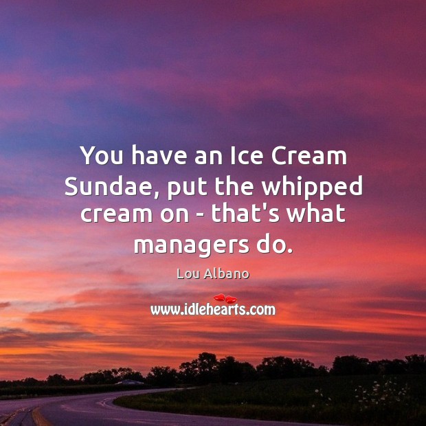 You have an Ice Cream Sundae, put the whipped cream on – that’s what managers do. Image