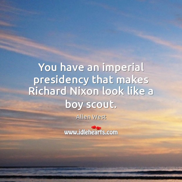 You have an imperial presidency that makes Richard Nixon look like a boy scout. Allen West Picture Quote