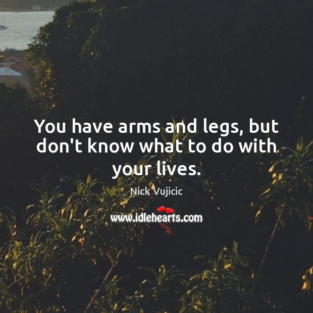 You have arms and legs, but don’t know what to do with your lives. Nick Vujicic Picture Quote