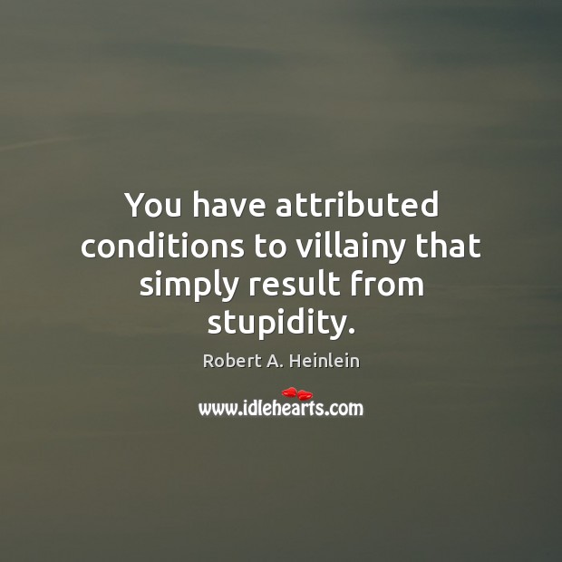 You have attributed conditions to villainy that simply result from stupidity. Image