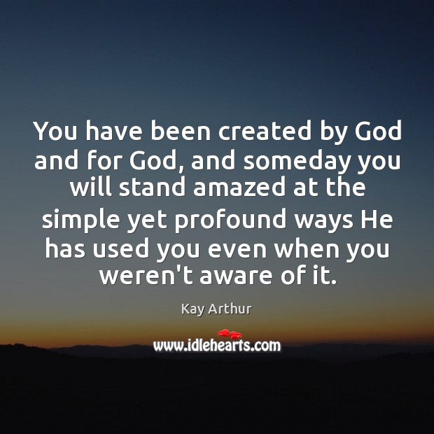 You have been created by God and for God, and someday you Kay Arthur Picture Quote