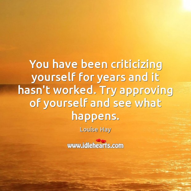You have been criticizing yourself for years and it hasn’t worked. Try Louise Hay Picture Quote