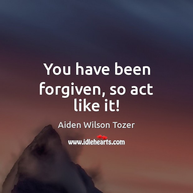 You have been forgiven, so act like it! Aiden Wilson Tozer Picture Quote