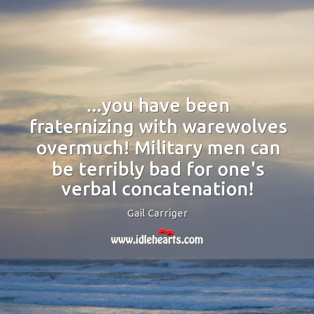 …you have been fraternizing with warewolves overmuch! Military men can be terribly Image