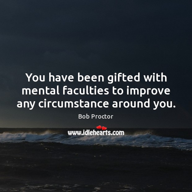 You have been gifted with mental faculties to improve any circumstance around you. Bob Proctor Picture Quote