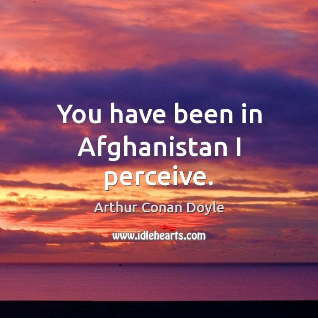 You have been in Afghanistan I perceive. Arthur Conan Doyle Picture Quote