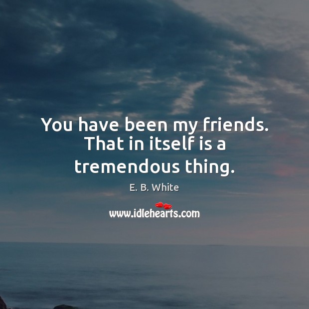 You have been my friends. That in itself is a tremendous thing. E. B. White Picture Quote