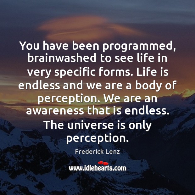 You have been programmed, brainwashed to see life in very specific forms. Image