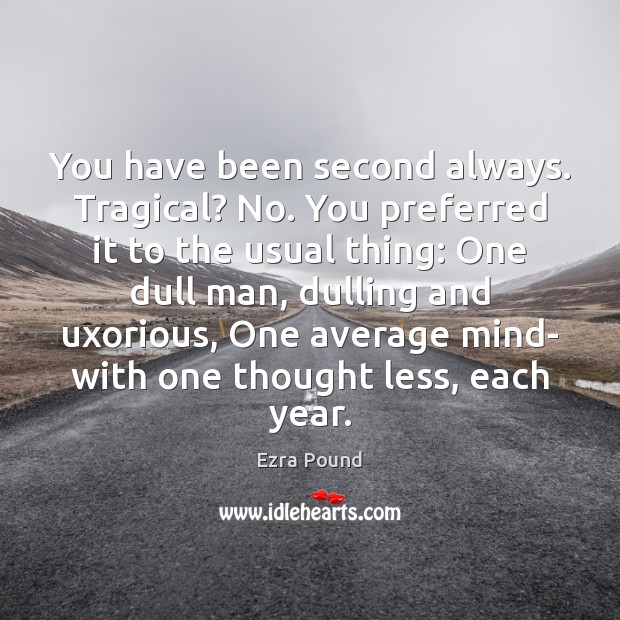 You have been second always. Tragical? No. You preferred it to the Ezra Pound Picture Quote