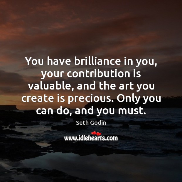 You have brilliance in you, your contribution is valuable, and the art Seth Godin Picture Quote