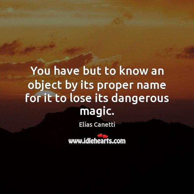 You have but to know an object by its proper name for it to lose its dangerous magic. Elias Canetti Picture Quote