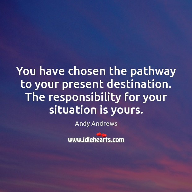 You have chosen the pathway to your present destination. The responsibility for Andy Andrews Picture Quote