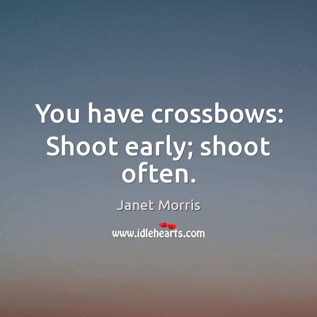 You have crossbows: Shoot early; shoot often. Janet Morris Picture Quote