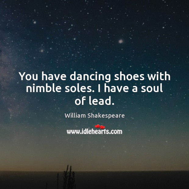 You have dancing shoes with nimble soles. I have a soul of lead. Image