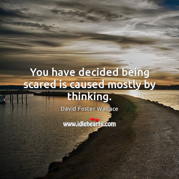 You have decided being scared is caused mostly by thinking. Image