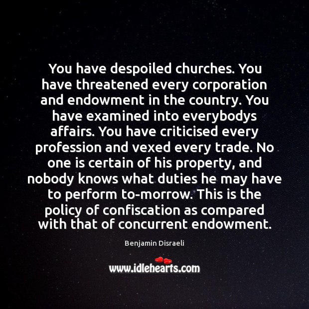 You have despoiled churches. You have threatened every corporation and endowment in Benjamin Disraeli Picture Quote