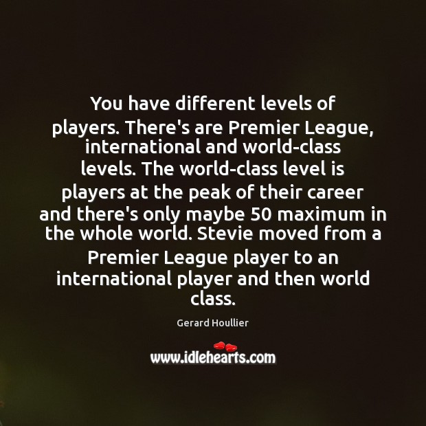 You have different levels of players. There’s are Premier League, international and Gerard Houllier Picture Quote