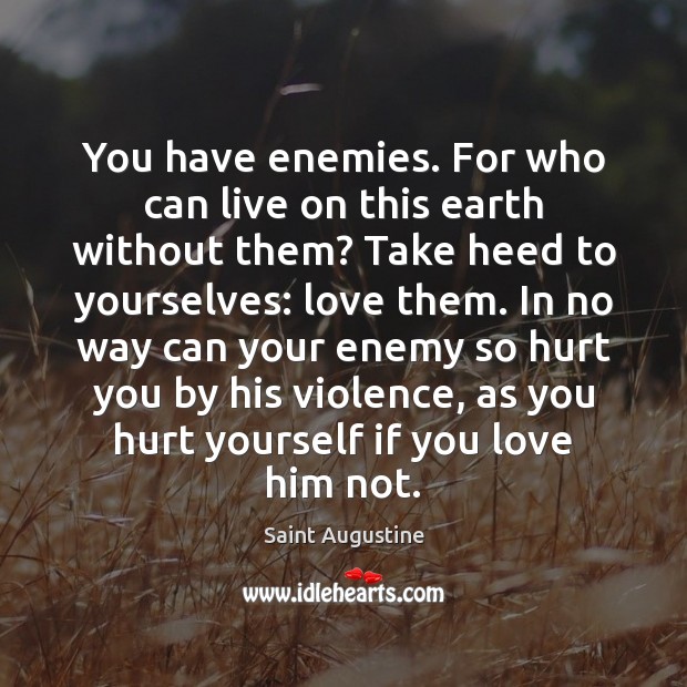 You have enemies. For who can live on this earth without them? 