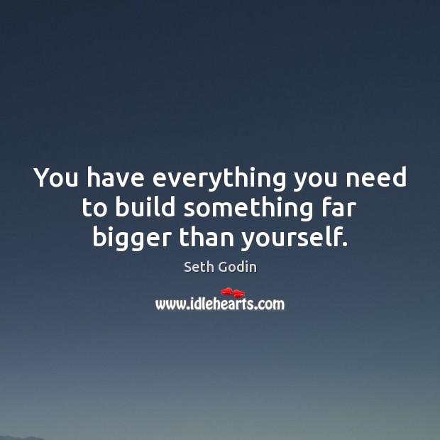 You have everything you need to build something far bigger than yourself. Seth Godin Picture Quote