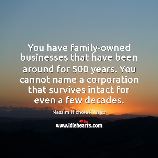 You have family-owned businesses that have been around for 500 years. You cannot Image