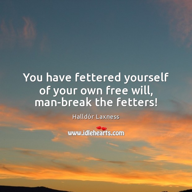 You have fettered yourself of your own free will, man-break the fetters! Halldór Laxness Picture Quote
