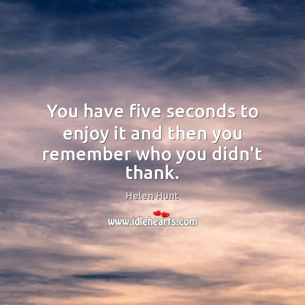 You have five seconds to enjoy it and then you remember who you didn’t thank. Helen Hunt Picture Quote