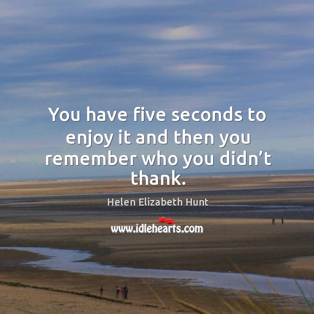 You have five seconds to enjoy it and then you remember who you didn’t thank. Helen Elizabeth Hunt Picture Quote