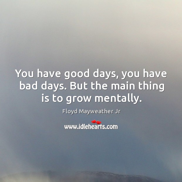 You have good days, you have bad days. But the main thing is to grow mentally. Floyd Mayweather Jr Picture Quote