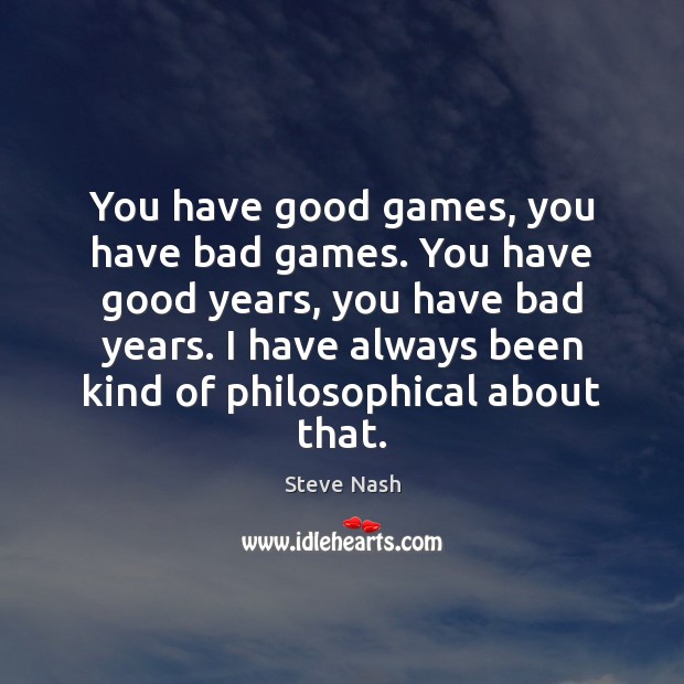 You have good games, you have bad games. You have good years, 