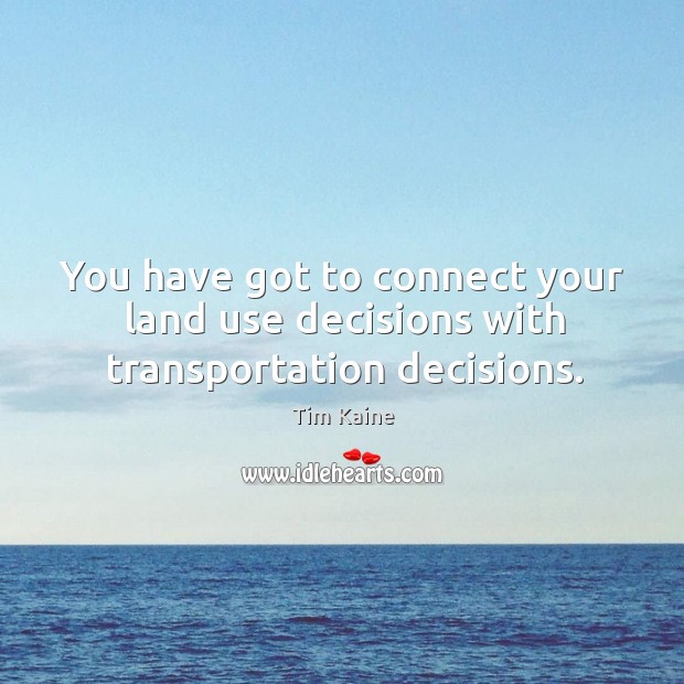 You have got to connect your land use decisions with transportation decisions. Tim Kaine Picture Quote